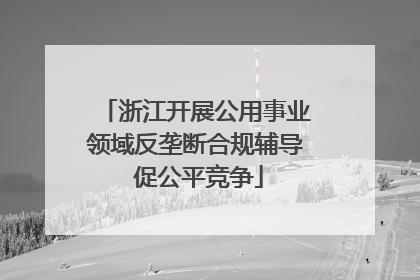 浙江开展公用事业领域反垄断合规辅导 促公平竞争