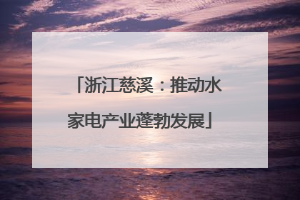 浙江慈溪：推动水家电产业蓬勃发展