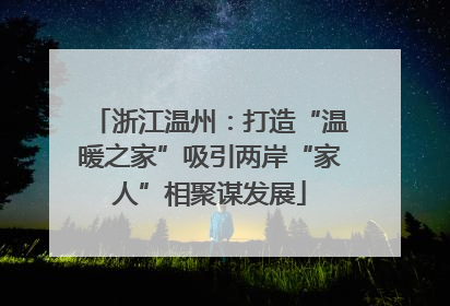 浙江温州：打造“温暖之家”吸引两岸“家人”相聚谋发展