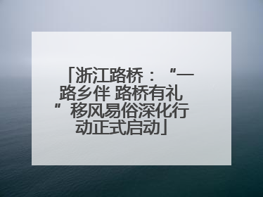 浙江路桥：“一路乡伴 路桥有礼”移风易俗深化行动正式启动