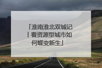 淮南淮北双城记丨看资源型城市如何蝶变新生