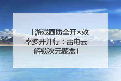 游戏画质全开×效率多开并行：雷电云解锁次元魔盒