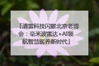 清雷科技闪耀北京老博会：毫米波雷达+AI领航智慧医养新时代