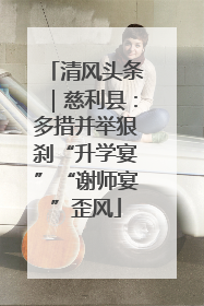 清风头条｜慈利县：多措并举狠刹“升学宴”“谢师宴”歪风