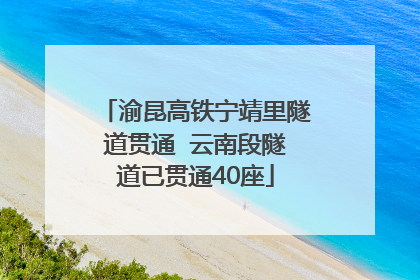 渝昆高铁宁靖里隧道贯通  云南段隧道已贯通40座