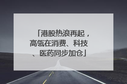 港股热浪再起，高瓴在消费、科技、医药同步加仓