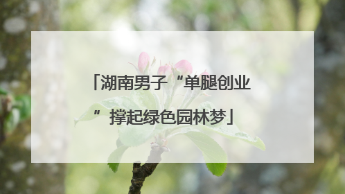 湖南男子“单腿创业”撑起绿色园林梦