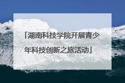 湖南科技学院开展青少年科技创新之旅活动