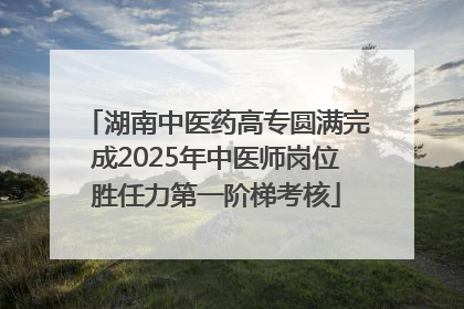 湖南中医药高专圆满完成2025年中医师岗位胜任力第一阶梯考核
