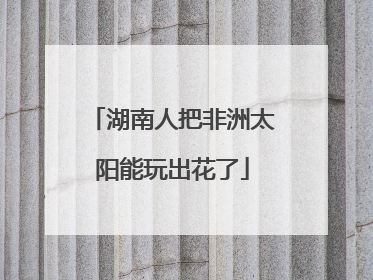 湖南人把非洲太阳能玩出花了