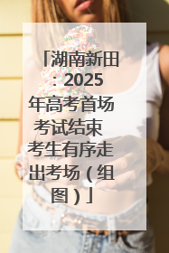湖南新田：2025年高考首场考试结束 考生有序走出考场（组图）