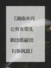 湖南永兴公务车带头跑出低碳出行新风景