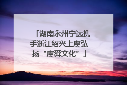 湖南永州宁远携手浙江绍兴上虞弘扬“虞舜文化”