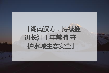 湖南汉寿：持续推进长江十年禁捕 守护水域生态安全