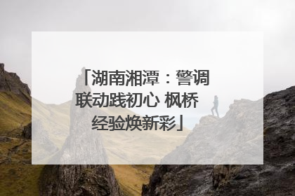 湖南湘潭：警调联动践初心 枫桥经验焕新彩