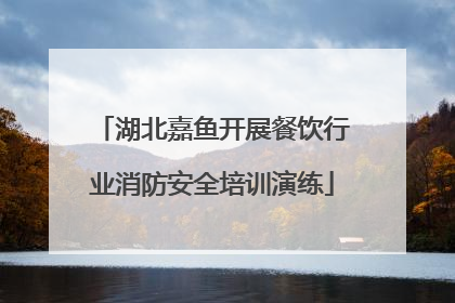 湖北嘉鱼开展餐饮行业消防安全培训演练