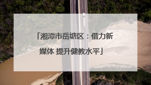 湘潭市岳塘区：借力新媒体 提升健教水平