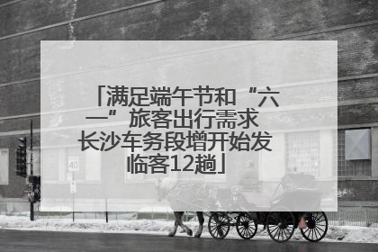 满足端午节和“六一”旅客出行需求 长沙车务段增开始发临客12趟