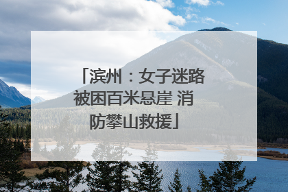 滨州：女子迷路被困百米悬崖 消防攀山救援