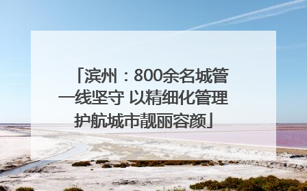 滨州：800余名城管一线坚守 以精细化管理护航城市靓丽容颜