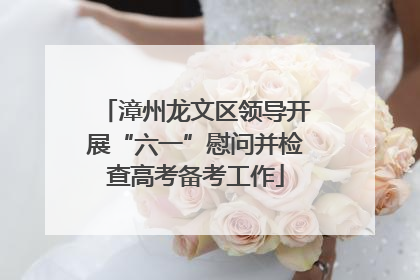 漳州龙文区领导开展“六一”慰问并检查高考备考工作