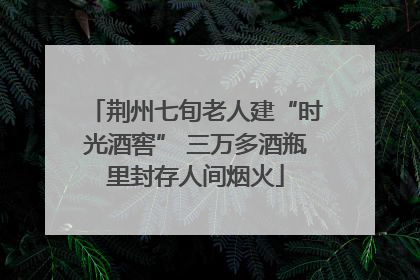 荆州七旬老人建“时光酒窖” 三万多酒瓶里封存人间烟火