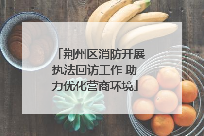 荆州区消防开展执法回访工作 助力优化营商环境