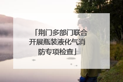 荆门多部门联合开展瓶装液化气消防专项检查