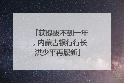 获提拔不到一年，内蒙古银行行长洪少平再履新