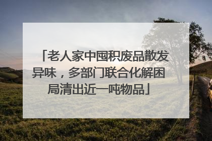 老人家中囤积废品散发异味，多部门联合化解困局清出近一吨物品