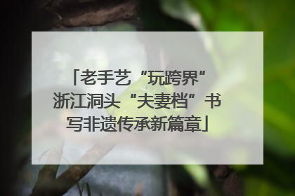 老手艺“玩跨界” 浙江洞头“夫妻档”书写非遗传承新篇章