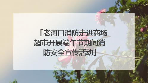 老河口消防走进商场超市开展端午节期间消防安全宣传活动