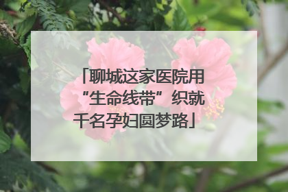 聊城这家医院用“生命线带”织就千名孕妇圆梦路
