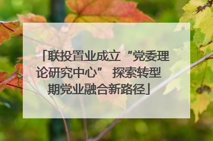 联投置业成立“党委理论研究中心” 探索转型期党业融合新路径