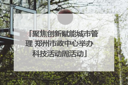 聚焦创新赋能城市管理 郑州市政中心举办科技活动周活动