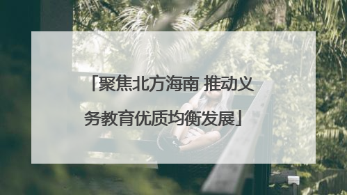 聚焦北方海南 推动义务教育优质均衡发展