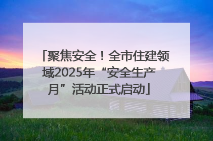 聚焦安全！全市住建领域2025年“安全生产月”活动正式启动