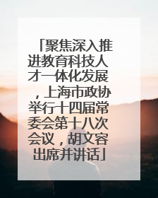 聚焦深入推进教育科技人才一体化发展，上海市政协举行十四届常委会第十八次会议，胡文容出席并讲话