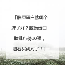 胶原蛋白肽哪个牌子好？胶原蛋白肽排行榜10强，照着买就对了！