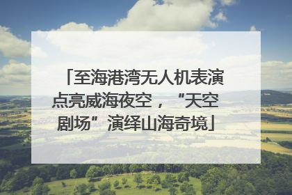 至海港湾无人机表演点亮威海夜空，“天空剧场”演绎山海奇境