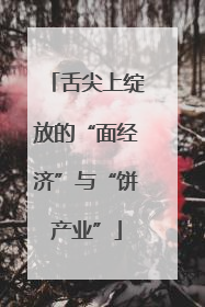 舌尖上绽放的“面经济”与“饼产业”
