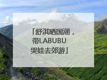 舒淇晒国潮，带LABUBU哭娃去郊游