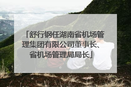 舒行钢任湖南省机场管理集团有限公司董事长、省机场管理局局长
