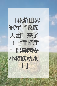花游世界冠军“教练天团”来了！“手把手”指导西安小将跃动水上