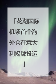 花湖国际机场首个海外仓在意大利揭牌投运
