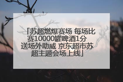 苏超燃爆赛场 每场比赛10000罐啤酒1分送场外助威 京东超市苏超主题会场上线