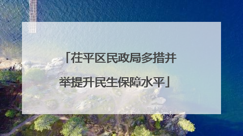 茌平区民政局多措并举提升民生保障水平