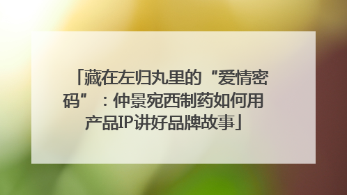 藏在左归丸里的“爱情密码”：仲景宛西制药如何用产品IP讲好品牌故事