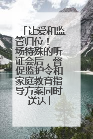 让爱和监管归位！一场特殊的听证会后，督促监护令和家庭教育指导方案同时送达