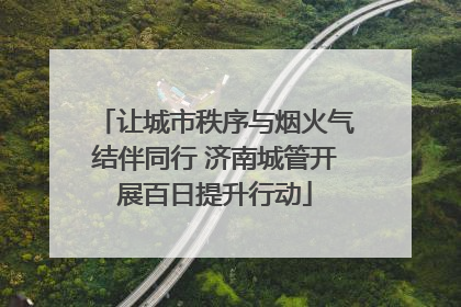 让城市秩序与烟火气结伴同行 济南城管开展百日提升行动